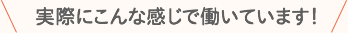 実際にこんな感じで働いています!